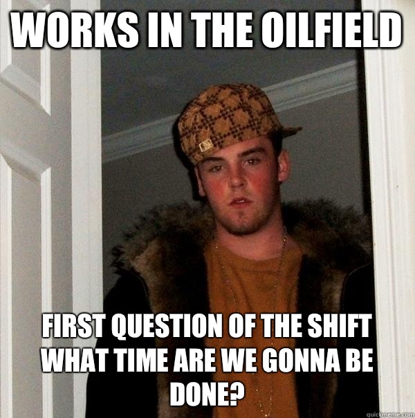 Works in the oilfield First question of the shift what time are we gonna be done? - Works in the oilfield First question of the shift what time are we gonna be done?  Scumbag Steve