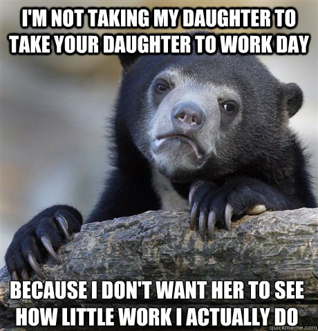 I'm not taking my daughter to take your daughter to work day Because I don't want her to see how little work I actually do  Confession Bear