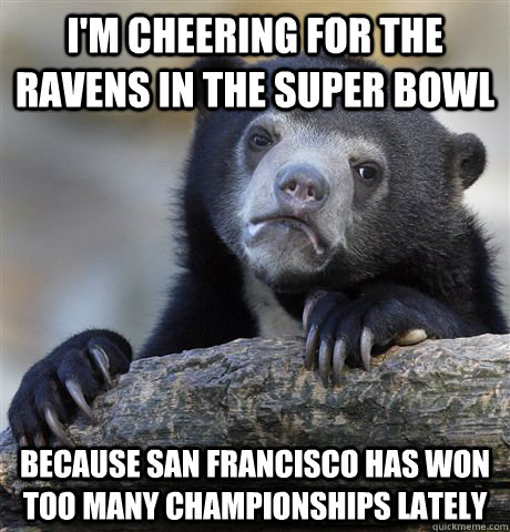 I'm cheering for the Ravens in the Super Bowl Because San Francisco has won too many championships lately  Confession Bear