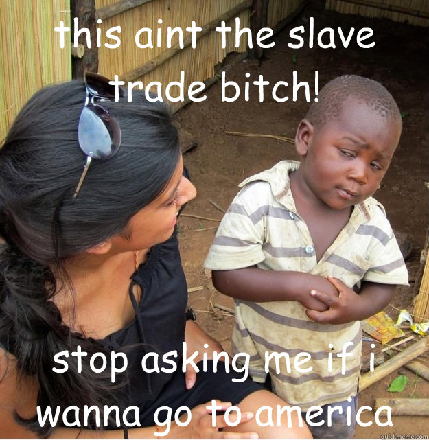 this aint the slave trade bitch! stop asking me if i wanna go to america  Skeptical Third World Kid