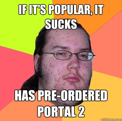 if it's popular, it sucks has pre-ordered portal 2  Butthurt Dweller