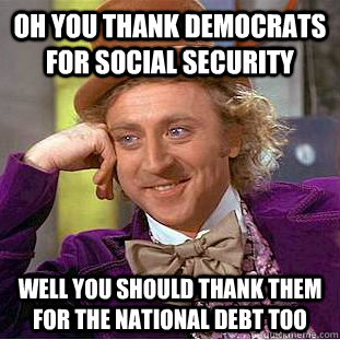 Oh you Thank democrats for Social Security Well you should thank them for the national debt too  Condescending Wonka