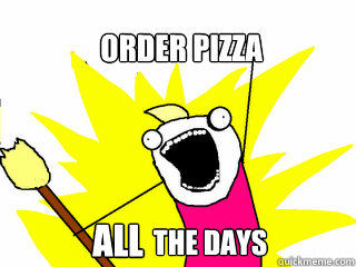 Order pizza all the days  All The Things