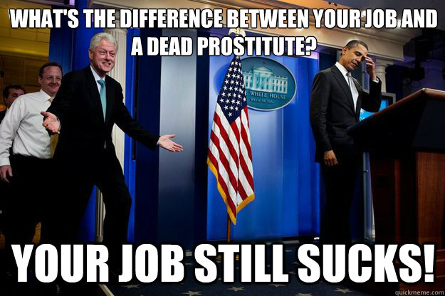 What's the difference between your job and a dead prostitute? 
 Your job still sucks!   Inappropriate Timing Bill Clinton