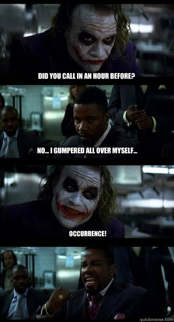 Did you call in an hour before?  No... I gumpered all over myself... Occurrence!  Joker with Black guy