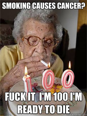 Smoking causes cancer? Fuck it  I'm 100 I'm ready to die  Ready to Die