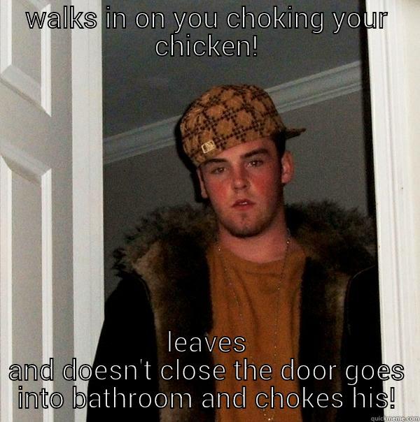 WALKS IN ON YOU CHOKING YOUR CHICKEN! LEAVES AND DOESN'T CLOSE THE DOOR GOES INTO BATHROOM AND CHOKES HIS! Scumbag Steve