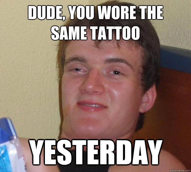 Dude, You wore the 
same tattoo yesterday  10 Guy