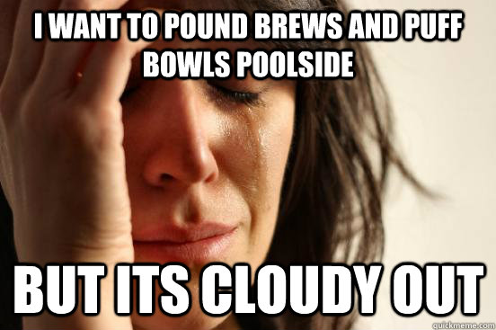 I want to pound brews and puff bowls poolside but its cloudy out   First World Problems