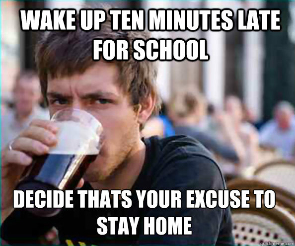Wake Up ten minutes late for school Decide thats your excuse to stay home  Lazy College Senior