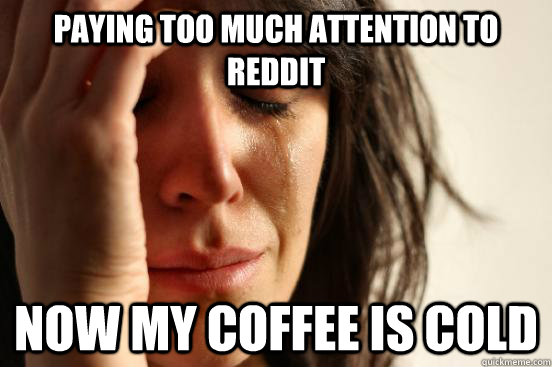 paying too much attention to reddit now my coffee is cold  First World Problems