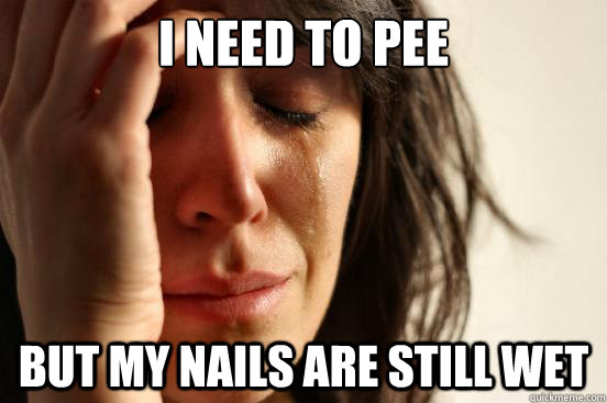 I need to pee But my nails are still wet  First World Problems