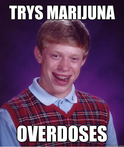 TRYS MArijuna overdoses  Bad Luck Brian