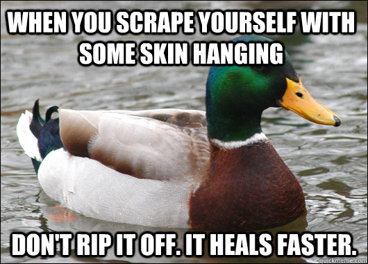 When you scrape yourself with some skin hanging Don't rip it off. It heals faster.  Actual Advice Mallard