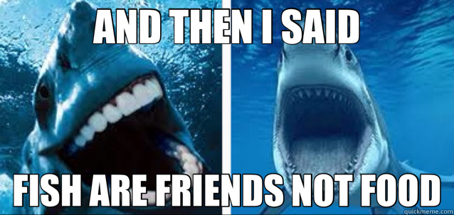AND THEN I SAID FISH ARE FRIENDS NOT FOOD  laughing sharks