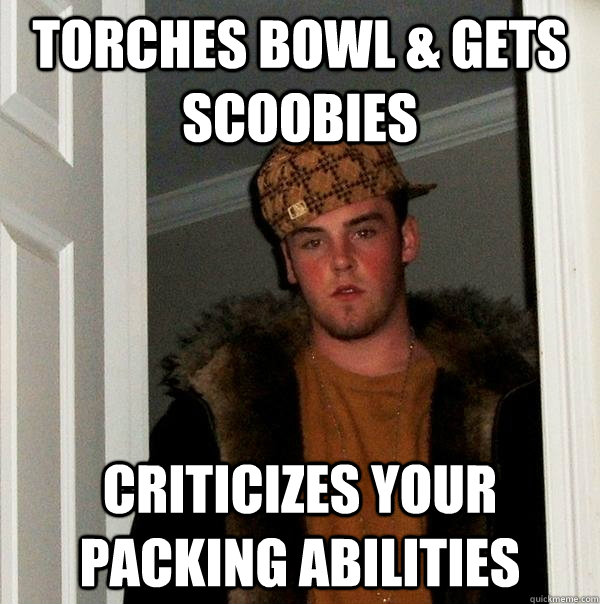 torches bowl & gets scoobies criticizes your packing abilities - torches bowl & gets scoobies criticizes your packing abilities  Scumbag Steve