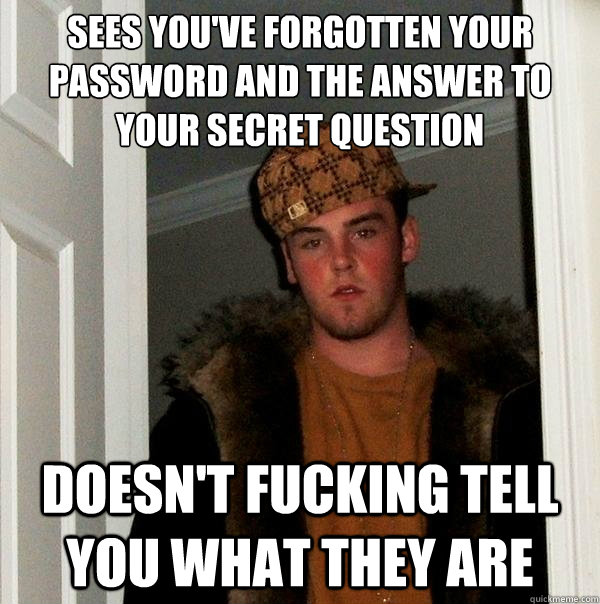 Sees you've forgotten your password and the answer to your secret question Doesn't fucking tell you what they are - Sees you've forgotten your password and the answer to your secret question Doesn't fucking tell you what they are  Scumbag Steve