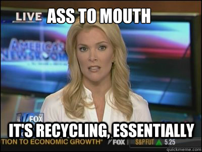 Ass to mouth It's recycling, essentially - Ass to mouth It's recycling, essentially  Megyn Kelly