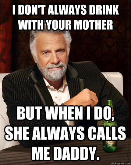 I don't always drink with your mother  but when I do, she always calls me daddy.  The Most Interesting Man In The World