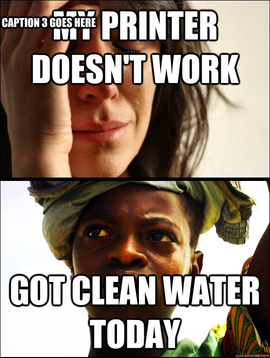 My printer doesn't work Got Clean Water today Caption 3 goes here  First vs Third World Problems