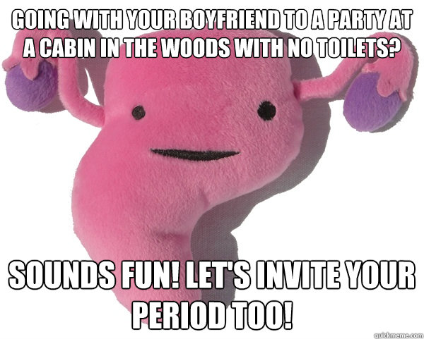 going with your boyfriend to a party at a cabin in the woods with no toilets? Sounds fun! let's invite your period too! - going with your boyfriend to a party at a cabin in the woods with no toilets? Sounds fun! let's invite your period too!  Scumbag Period