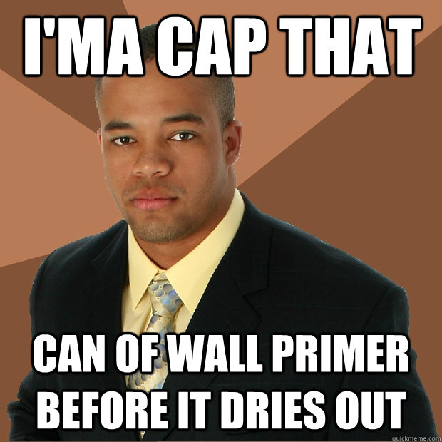i'ma cap that can of wall primer before it dries out  Successful Black Man