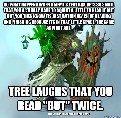 So what happens when a meme's text box gets so small that you actually have to squint a little to read it but but you then know its just within reach of reading and finishing because its in that little space, the same as most are. TREE laughs that you rea  Maokai the Mad