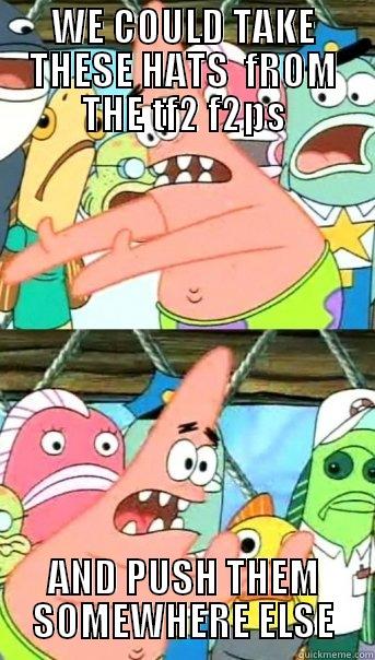 WE COULD TAKE THESE HATS  FROM THE TF2 F2PS AND PUSH THEM SOMEWHERE ELSE Push it somewhere else Patrick