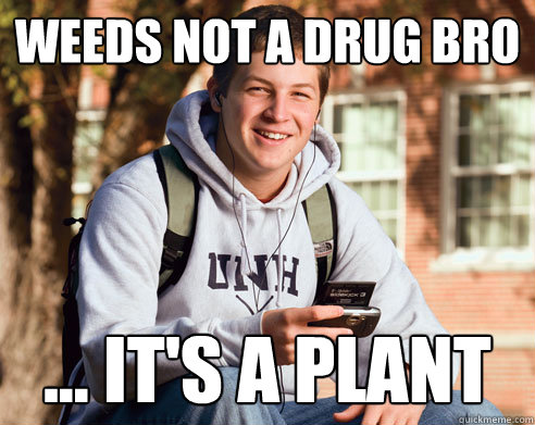 weeds not a drug bro ... it's a plant  College Freshman