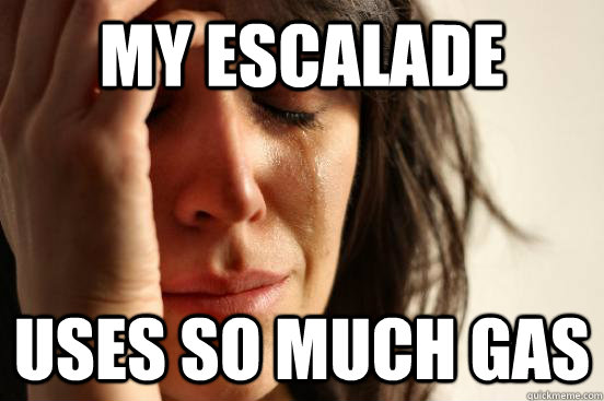 my escalade uses so much gas  First World Problems