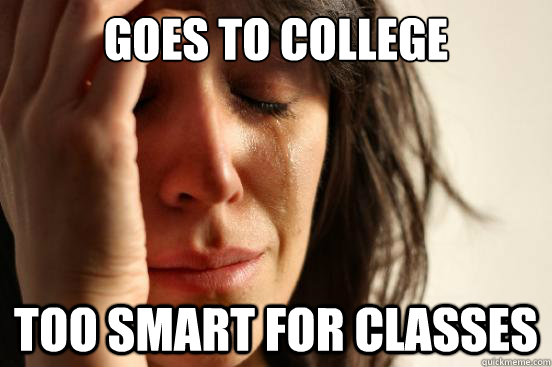 goes to college too smart for classes  First World Problems
