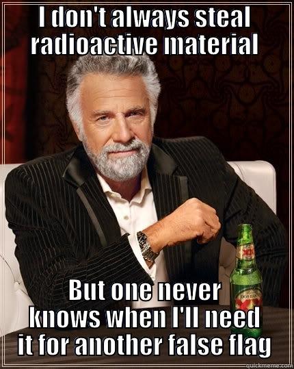 I DON'T ALWAYS STEAL RADIOACTIVE MATERIAL BUT ONE NEVER KNOWS WHEN I'LL NEED IT FOR ANOTHER FALSE FLAG The Most Interesting Man In The World