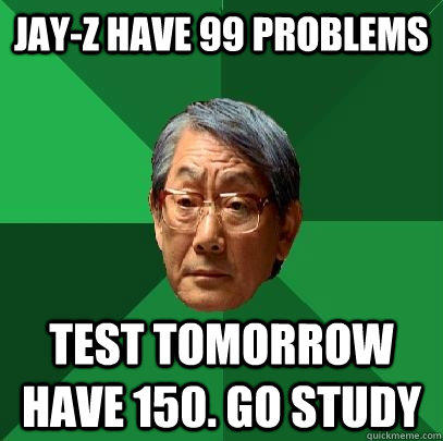 Jay-z have 99 problems test tomorrow have 150. go study  High Expectations Asian Father