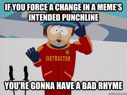 If you force a change in a meme's intended punchline You're gonna have a bad rhyme  mcbadtime