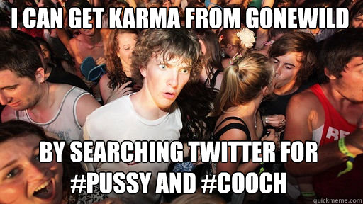i can get karma from gonewild by searching twitter for #pussy and #cooch  Sudden Clarity Clarence