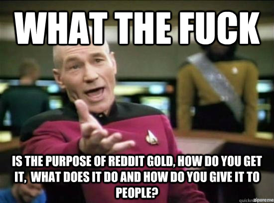 What the fuck is the purpose of reddit gold, how do you get it,  what does it do and how do you give it to people?  Annoyed Picard HD