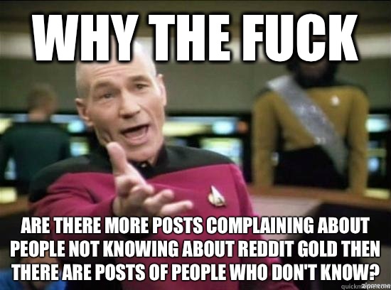 Why the fuck Are there more posts complaining about people not knowing about Reddit Gold then there are posts of people who don't know?  Annoyed Picard HD