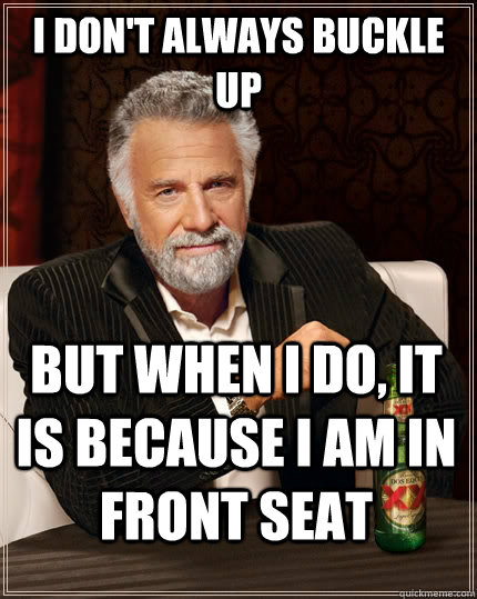 I don't always buckle up but when I do, It is because I am in front seat  The Most Interesting Man In The World