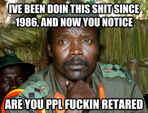 ive been doin this shit since 1986, and now you notice are you ppl fuckin retared - ive been doin this shit since 1986, and now you notice are you ppl fuckin retared  Kony