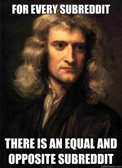 For every Subreddit There is an equal and opposite subreddit - For every Subreddit There is an equal and opposite subreddit  Sir Isaac Newton