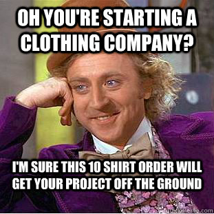 oh you're starting a clothing company? I'm sure this 10 shirt order will get your project off the ground - oh you're starting a clothing company? I'm sure this 10 shirt order will get your project off the ground  Condescending Wonka