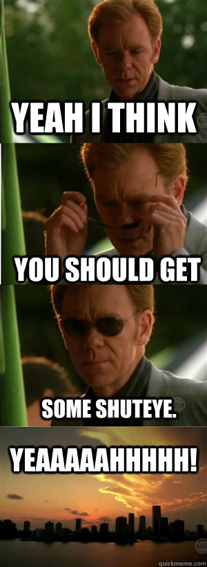 Yeah I think you should get some shuteye. YEAAAAAHHHHH!  CSI Miami Style