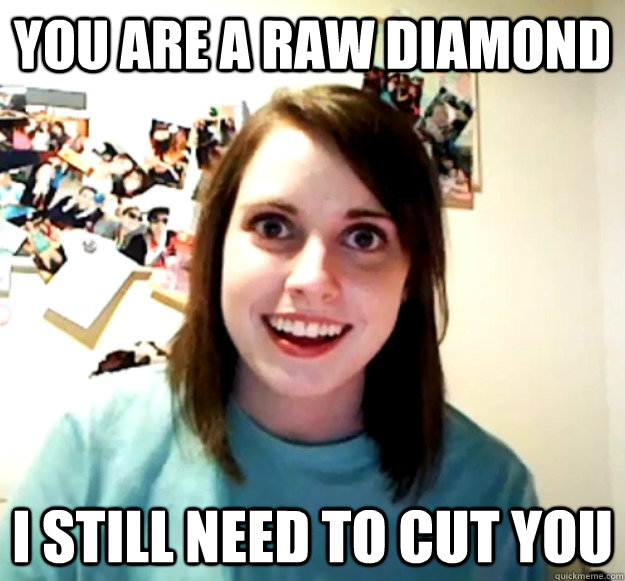 You are a raw diamond i still need to cut you  Overly Attached Girlfriend