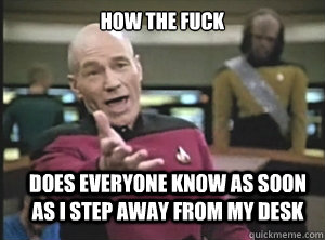 How the fuck Does everyone know as soon as i step away from my desk  Annoyed Picard