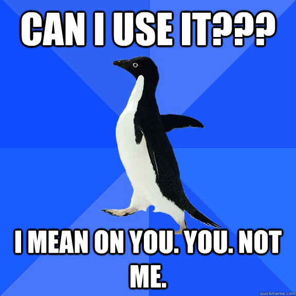 Can i use it??? I mean on you. You. Not me.   Socially Awkward Penguin