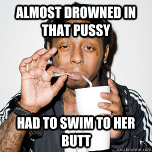 Almost drowned in that pussy Had to swim to her butt - Almost drowned in that pussy Had to swim to her butt  lil wayne problems