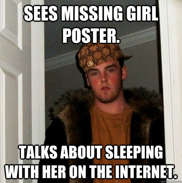 sees missing girl poster. talks about sleeping with her on the internet.  Scumbag Steve