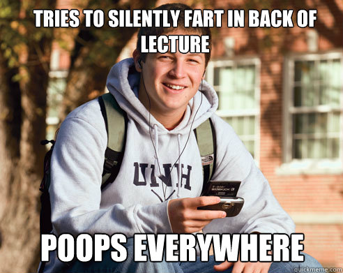 TRIES TO SILENTLY FART IN BACK OF LECTURE POOPS EVERYWHERE  College Freshman