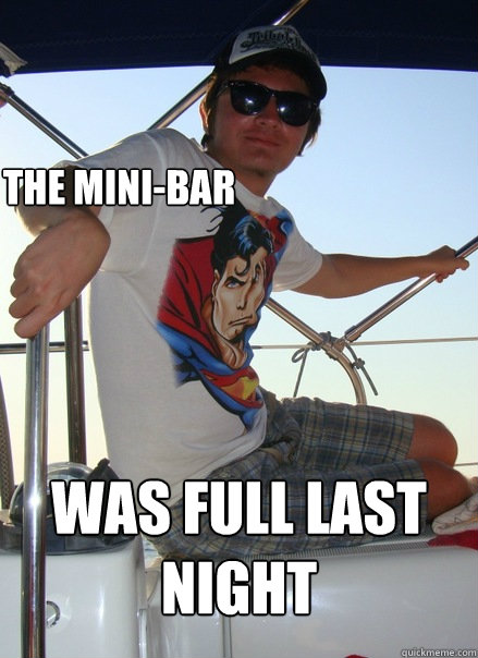 the mini-bar was full last night - the mini-bar was full last night  Boat Bro