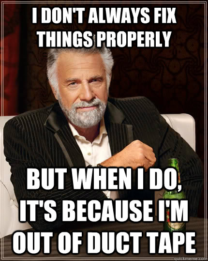 I don't always fix things properly but when I do, it's because i'm out of duct tape  The Most Interesting Man In The World